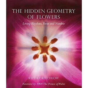 The Hidden Geometry of Flowers: Living Rhythms, Form and Number, Paperback - Keith Critchlow imagine