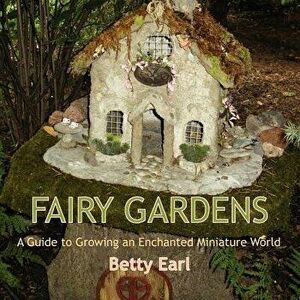 Fairy Gardens: A Guide to Growing an Enchanted Miniature World, Paperback - Betty K. Earl imagine