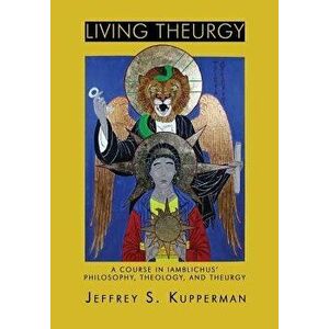 Living Theurgy: A Course in Iamblichus' Philosophy, Theology and Theurgy, Paperback - Jeffrey S. Kupperman imagine