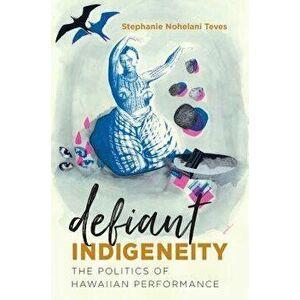 Defiant Indigeneity: The Politics of Hawaiian Performance, Paperback - Stephanie Nohelani Teves imagine