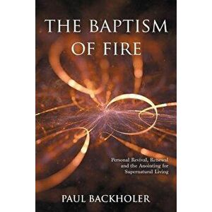 The Baptism of Fire, Personal Revival: Renewal and the Anointing for Supernatural Living - Paul Backholer imagine
