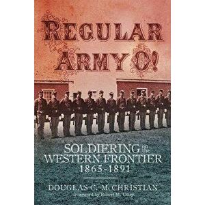 Regular Army O!: Soldiering on the Western Frontier, 1865-1891 - Douglas C. McChristian imagine