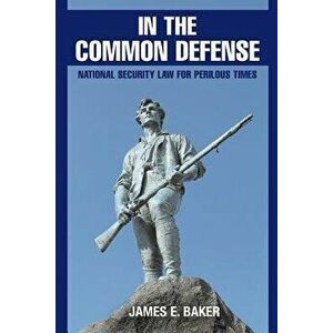 In the Common Defense: National Security Law for Perilous Times, Paperback - James E. Baker imagine