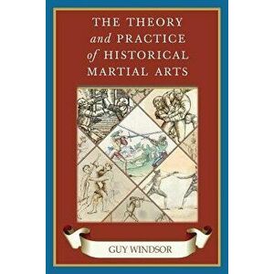 The Theory and Practice of Historical Martial Arts, Paperback - Guy Windsor imagine