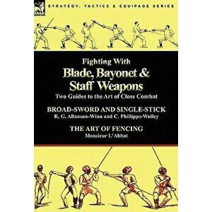 Fighting With Blade, Bayonet & Staff Weapons: Two Guides to the Art of Close Combat, Hardcover - R. G. Allanson-Winn imagine