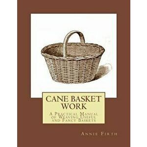 Cane Basket Work: A Practical Manual of Weaving Useful and Fancy Baskets, Paperback - Annie Firth imagine