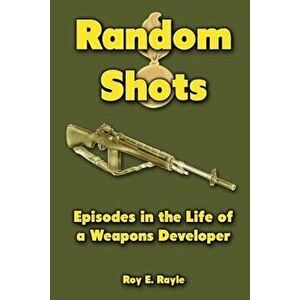 Random Shots: Episodes in the Life of a Weapons Developer - Roy E. Rayle imagine