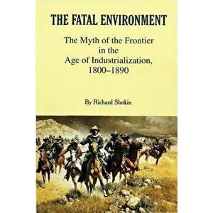 Fatal Environment: The Myth of the Frontier in the Age of Industrialization, 1800-1890, Paperback - Richard Slotkin imagine