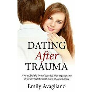 Dating After Trauma: How to Find the Love of Your Life After Experiencing an Abusive Relationship, Rape, or Sexual Abuse, Paperback - Emily Avagliano imagine