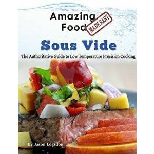 Amazing Food Made Easy - Sous Vide: The Authoritative Guide to Low Temperature Precision Cooking, Hardcover - Jason Logsdon imagine