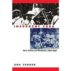 Insurgent Cuba: Race, Nation, and Revolution, 1868-1898 - Ada Ferrer imagine
