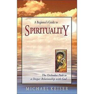 A Beginner's Guide to Spirituality: The Orthodox Path to a Deeper Relationship with God, Paperback - Michael Keiser imagine