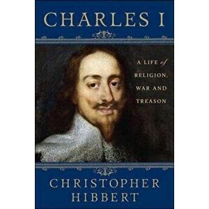 Charles I: A Life of Religion, War and Treason: A Life of Religion, War and Treason, Paperback - Christopher Hibbert imagine