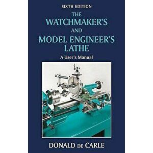 The Watchmaker's and Model Engineer's Lathe: A User's Manual, Hardcover - Donald De Carle imagine