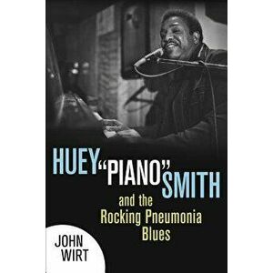 Huey "piano" Smith and the Rocking Pneumonia Blues, Paperback - John Wirt imagine