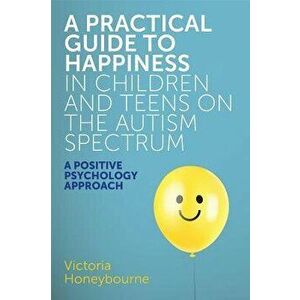 A Practical Guide to Happiness in Children and Teens on the Autism Spectrum: A Positive Psychology Approach, Paperback - Victoria Honeybourne imagine