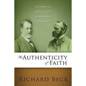 The Authenticity of Faith: The Varieties and Illusions of Religious Experience - Richard Allan Beck imagine