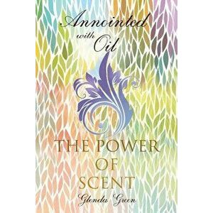 Anointed with Oil, the Power of Scent, Paperback - Glenda Green imagine