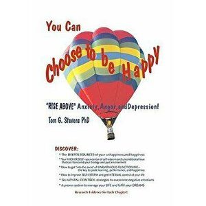 You Can Choose to Be Happy: Rise Above Anxiety, Anger, and Depression, Paperback - Tom G. Stevens Phd imagine
