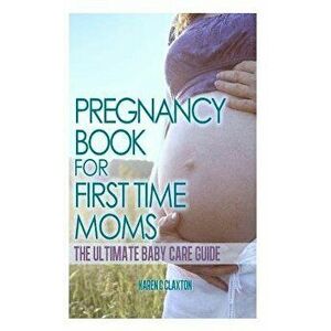 The Pregnancy Book for First Time Moms: The Ultimate Baby Care Guide, Paperback - Karen C. Claxton imagine