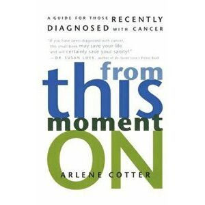 From This Moment on: A Guide for Those Recently Diagnosed with Cancer, Paperback - Arlene Cotter imagine