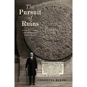 The Pursuit of Ruins: Archaeology, History, and the Making of Modern Mexico, Paperback - Christina Bueno imagine