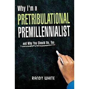 Why I Am A Pretribulational Premillennialist: And Why You Should Be, Too, Paperback - Randy White imagine