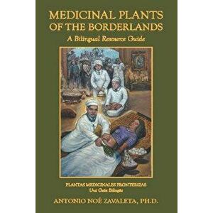Medicinal Plants of the Borderlands: A Bilingual Resource Guide, Paperback - Antonio Noe Zavaleta Ph. D. imagine