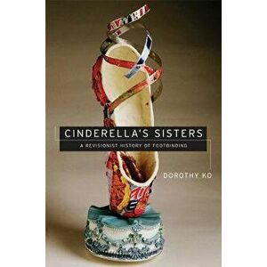 Cinderella's Sisters: A Revisionist History of Footbinding, Paperback - Dorothy Ko imagine