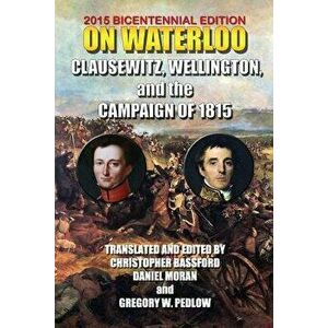 On Waterloo: Clausewitz, Wellington, and the Campaign of 1815, Paperback - Carl Von Clausewitz imagine