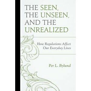 The Seen, the Unseen, and the Unrealized: How Regulations Affect Our Everyday Lives, Paperback - Per Bylund imagine