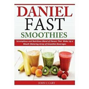 Daniel Fast Smoothies: Scrumptious and Nutritious Blend of Flavors That Make Up a Mouth Watering Array of Smoothie Beverages, Paperback - John C. Cary imagine