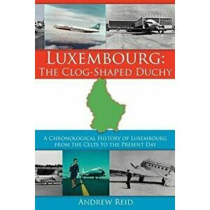 Luxembourg: The Clog-Shaped Duchy: A Chronological History of Luxembourg from the Celts to the Present Day - Andrew Reid imagine