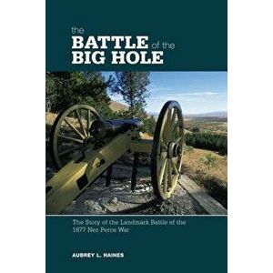 Battle of the Big Hole: The Story of the Landmark Battle of the 1877 Nez Perce War, Paperback - Aubrey Haines imagine