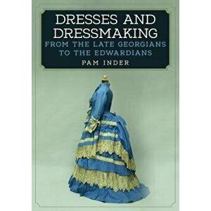 Dresses and Dressmaking: From Late Georgians to the Edwardians, Paperback - Pam Inder imagine