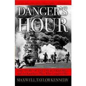 Danger's Hour: The Story of the USS Bunker Hill and the Kamikaze Pilot Who Crippled Her, Paperback - Maxwell Taylor Kennedy imagine