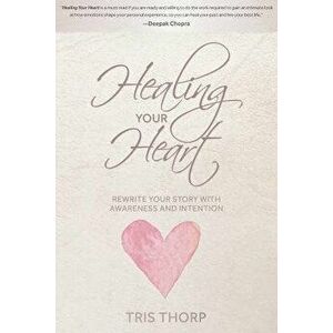 Healing Your Heart: Rewrite Your Story with Awareness and Intention - Tris Thorp imagine