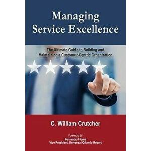Managing Service Excellence: The Ultimate Guide to Building and Maintaining a Customer-Centric Organization - C. William Crutcher imagine