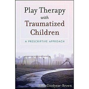 Play Therapy with Traumatized Children: A Prescriptive Approach, Paperback - Paris Goodyear-Brown imagine