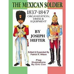 The Mexican Soldier 1837-1847: Organization, Dress, & Equipment, Paperback - Joseph Hefter imagine