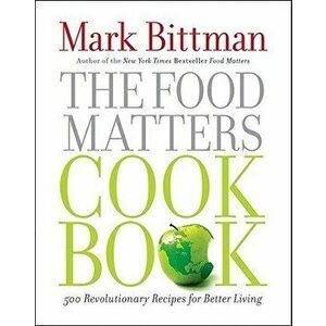 The Food Matters Cookbook: 500 Revolutionary Recipes for Better Living, Hardcover - Mark Bittman imagine