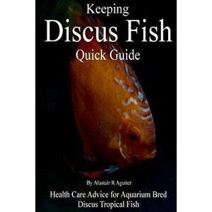 Keeping Discus Fish Quick Guide: Health Care Advice for Aquarium Bred Discus Tropical Fish, Paperback - Alastair R. Agutter imagine