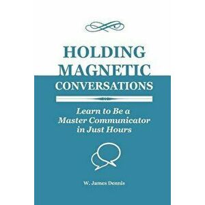 Holding Magnetic Conversations: Learn to Be a Master Communicator in Just Hours, Paperback - W. James Dennis imagine