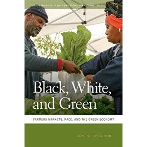 Black, White, and Green: Farmers Markets, Race, and the Green Economy, Paperback - Alison Hope Alkon imagine