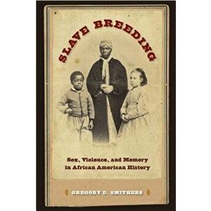 Slave Breeding: Sex, Violence, and Memory in African American History, Paperback - Gregory D. Smithers imagine
