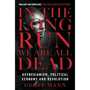 In the Long Run We Are All Dead: Keynesianism, Political Economy, and Revolution, Paperback - Geoff Mann imagine