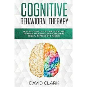 Cognitive Behavioral Therapy: 30 Highly Effective Tips and Tricks for Rewiring Your Brain and Overcoming Anxiety, Depression & Phobias, Paperback - Da imagine