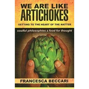 We Are Like Artichokes: Getting to the Heart of the Matter - Soulful Philosophies & Food for Thought, Paperback - Francesca Beccari imagine