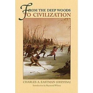 From the Deep Woods to Civilization: Chapters in the Autobiography of an Indian, Paperback - Charles A. Eastman imagine