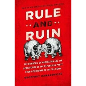 Rule and Ruin: The Downfall of Moderation and the Destruction of the Republican Party, from Eisenhower to the Tea Party, Paperback - Geoffrey Kabaserv imagine